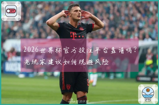2026世界杯官方投注平台靠谱吗？老玩家建议如何规避风险