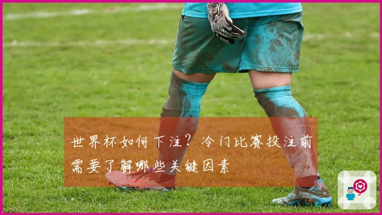 世界杯如何下注?冷门比赛投注前需要了解哪些关键因素