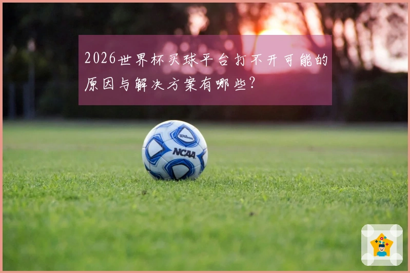 2026世界杯买球平台打不开可能的原因与解决方案有哪些？