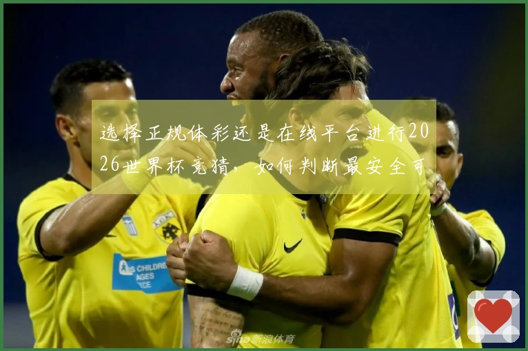 选择正规体彩还是在线平台进行2026世界杯竞猜,如何判断最安全可靠?