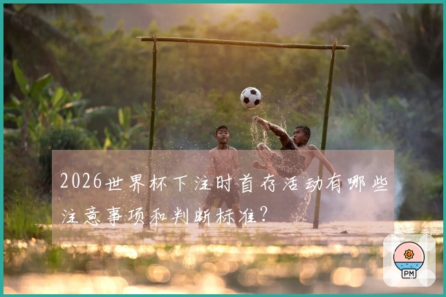 2026世界杯下注时首存活动有哪些注意事项和判断标准？