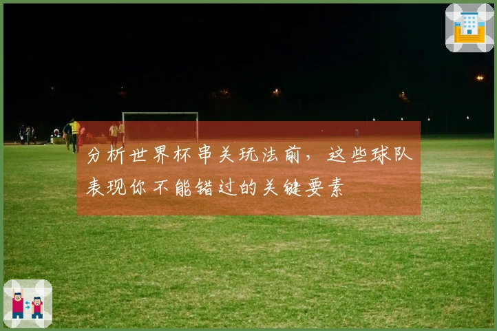 分析世界杯串关玩法前,这些球队表现你不能错过的关键要素