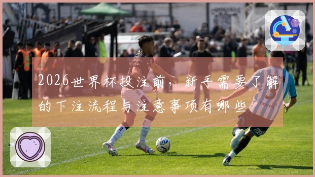 2026世界杯投注前，新手需要了解的下注流程与注意事项有哪些