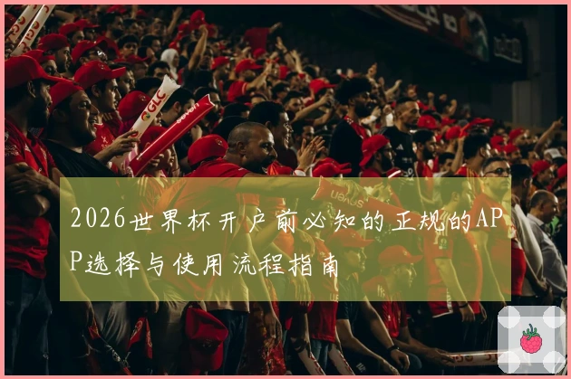 2026世界杯开户前必知的正规的APP选择与使用流程指南