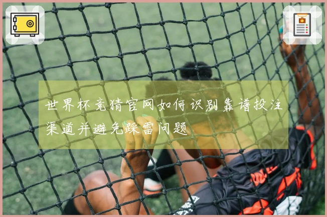 世界杯竞猜官网如何识别靠谱投注渠道并避免踩雷问题