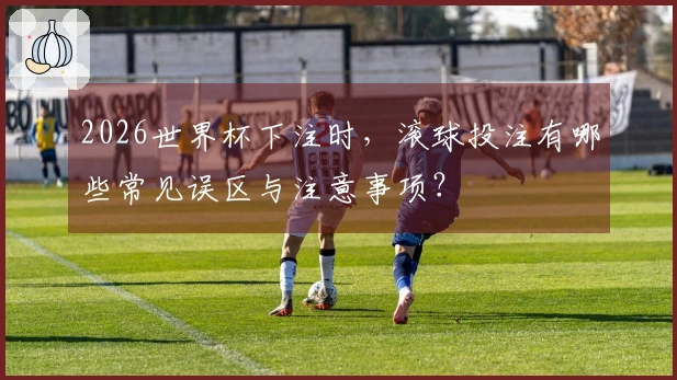 2026世界杯下注时，滚球投注有哪些常见误区与注意事项？