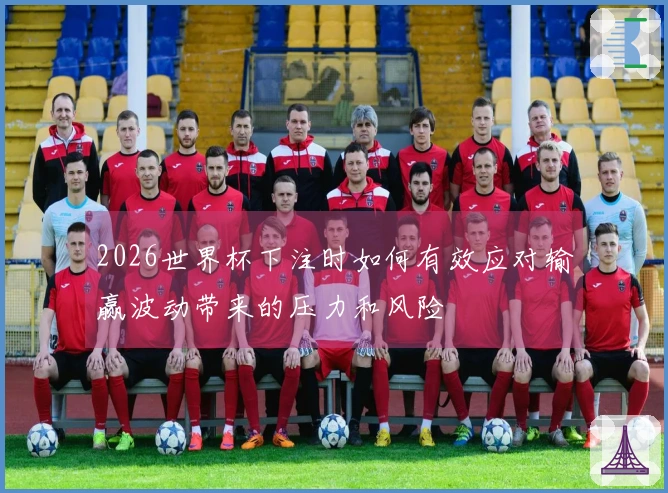 2026世界杯下注时如何有效应对输赢波动带来的压力和风险