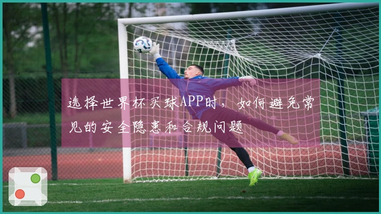 选择世界杯买球APP时,如何避免常见的安全隐患和合规问题