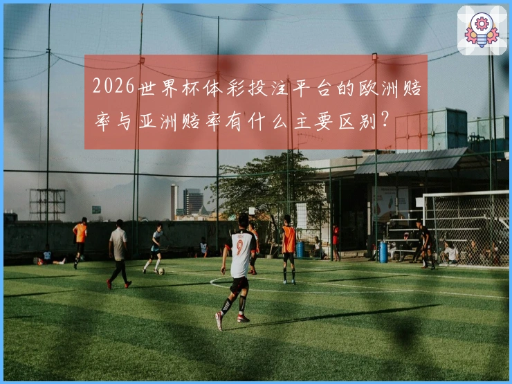 2026世界杯体彩投注平台的欧洲赔率与亚洲赔率有什么主要区别？