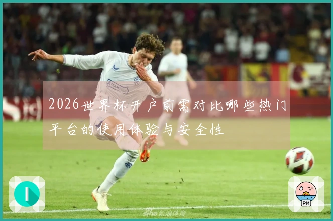 2026世界杯开户前需对比哪些热门平台的使用体验与安全性