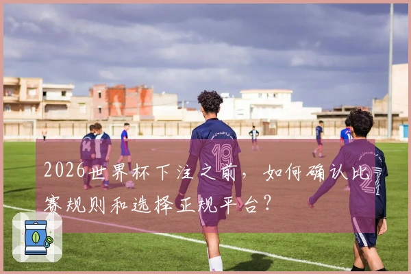 2026世界杯下注之前,如何确认比赛规则和选择正规平台?