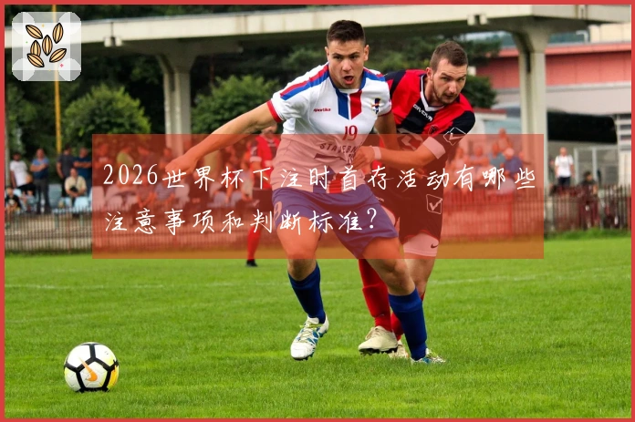 2026世界杯下注时首存活动有哪些注意事项和判断标准?