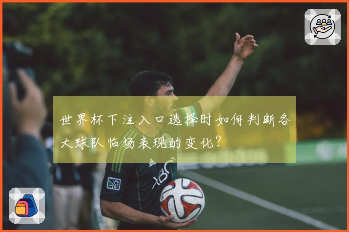 世界杯下注入口选择时如何判断各大球队临场表现的变化?