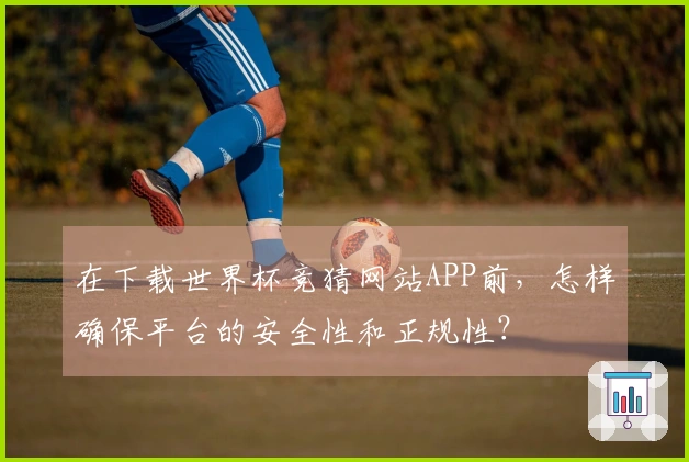 在下载世界杯竞猜网站APP前,怎样确保平台的安全性和正规性?