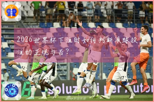 2026世界杯下注时如何判断滚球投注的正规与否？