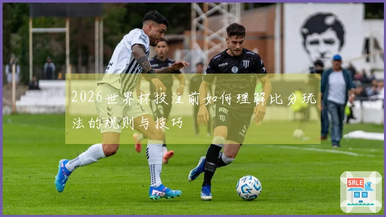 2026世界杯投注前如何理解比分玩法的规则与技巧