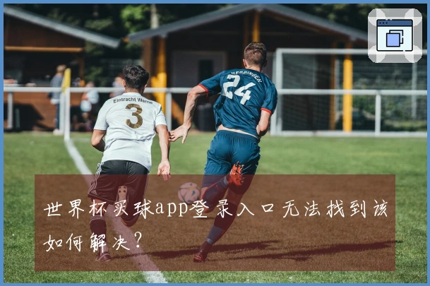 世界杯买球app登录入口无法找到该如何解决?