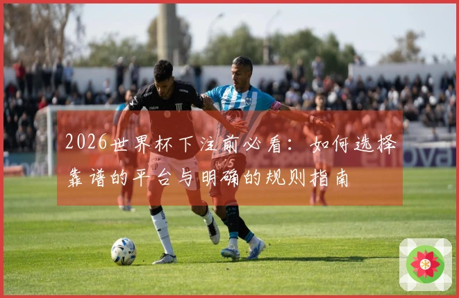 2026世界杯下注前必看：如何选择靠谱的平台与明确的规则指南