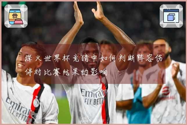 烽火世界杯竞猜中如何判断阵容伤停对比赛结果的影响