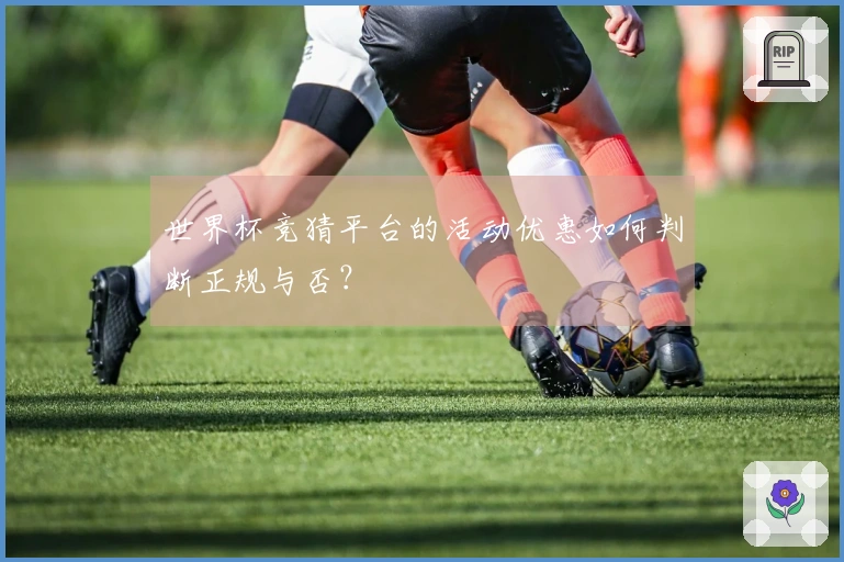 世界杯竞猜平台的活动优惠如何判断正规与否？