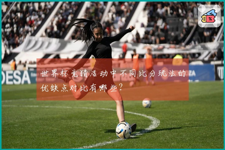 世界杯竞猜活动中不同比分玩法的优缺点对比有哪些？