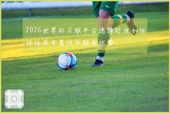 2026世界杯买球平台选择时该如何评估其可靠性和赔率优势