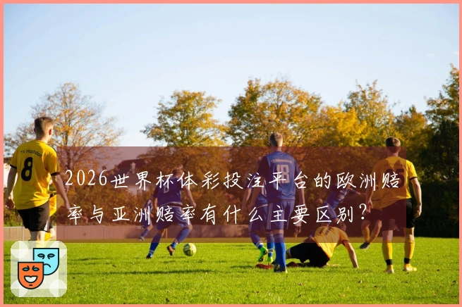 2026世界杯体彩投注平台的欧洲赔率与亚洲赔率有什么主要区别？