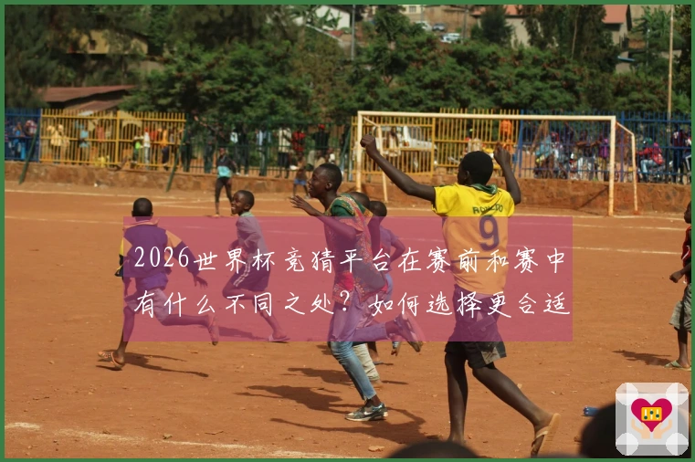2026世界杯竞猜平台在赛前和赛中有什么不同之处？如何选择更合适的下注时机？