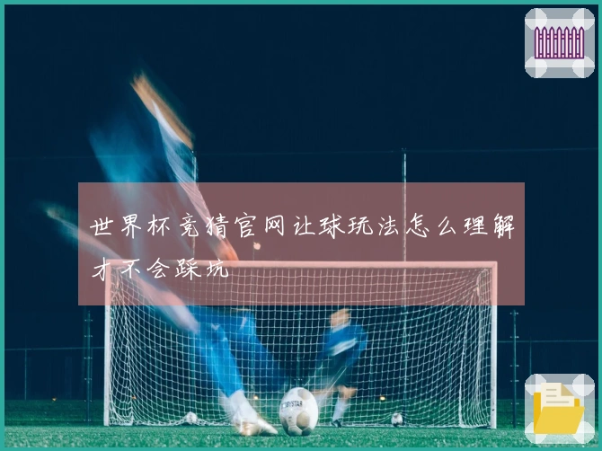 世界杯竞猜官网让球玩法怎么理解才不会踩坑