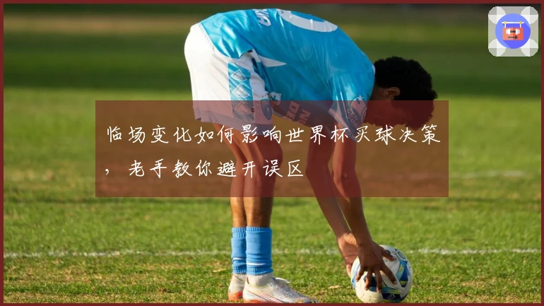 临场变化如何影响世界杯买球决策，老手教你避开误区