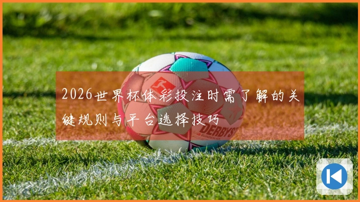 2026世界杯体彩投注时需了解的关键规则与平台选择技巧