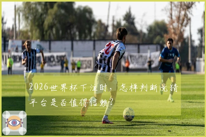 2026世界杯下注时,怎样判断竞猜平台是否值得信赖?