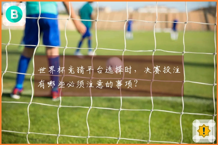 世界杯竞猜平台选择时，决赛投注有哪些必须注意的事项？