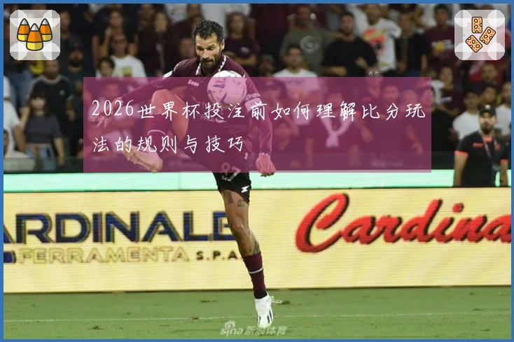 2026世界杯投注前如何理解比分玩法的规则与技巧