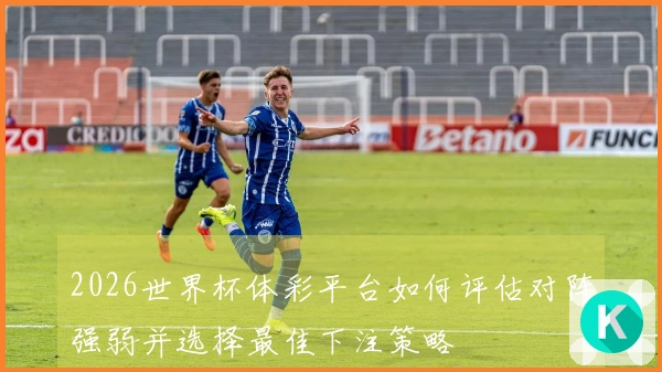 2026世界杯体彩平台如何评估对阵强弱并选择最佳下注策略