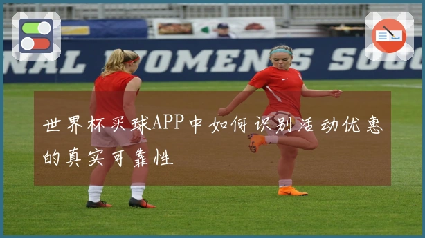 世界杯买球APP中如何识别活动优惠的真实可靠性