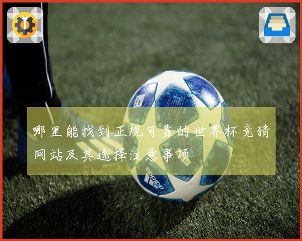 哪里能找到正规可靠的世界杯竞猜网站及其选择注意事项