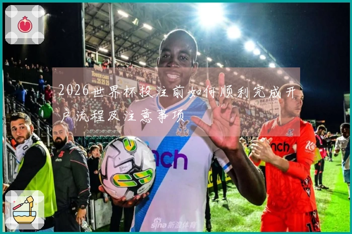 2026世界杯投注前如何顺利完成开户流程及注意事项