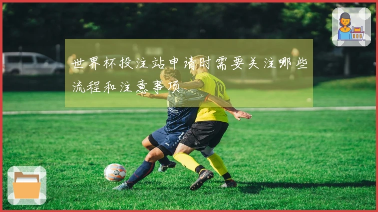 世界杯投注站申请时需要关注哪些流程和注意事项