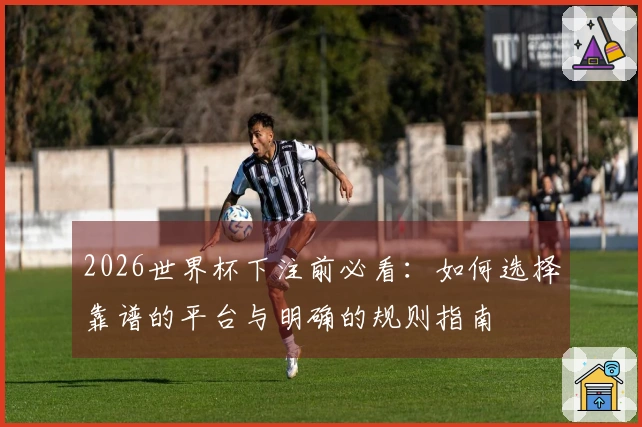 2026世界杯下注前必看：如何选择靠谱的平台与明确的规则指南