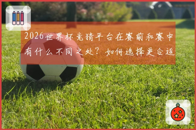 2026世界杯竞猜平台在赛前和赛中有什么不同之处？如何选择更合适的下注时机？