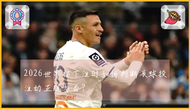2026世界杯下注时如何判断滚球投注的正规与否?