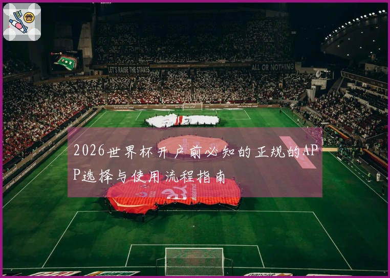 2026世界杯开户前必知的正规的APP选择与使用流程指南