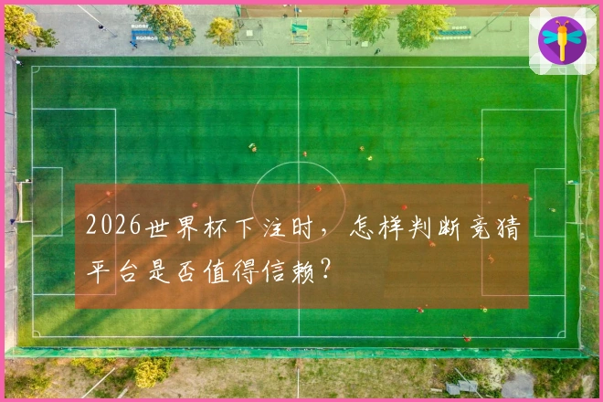 2026世界杯下注时，怎样判断竞猜平台是否值得信赖？