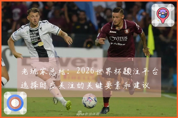 老玩家总结：2026世界杯投注平台选择时应关注的关键要素和建议