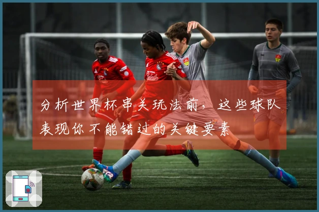 分析世界杯串关玩法前，这些球队表现你不能错过的关键要素