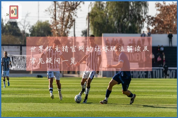 世界杯竞猜官网的让球玩法解读及常见疑问一览