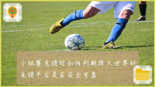 小组赛竞猜时如何判断烽火世界杯竞猜平台是否安全可靠