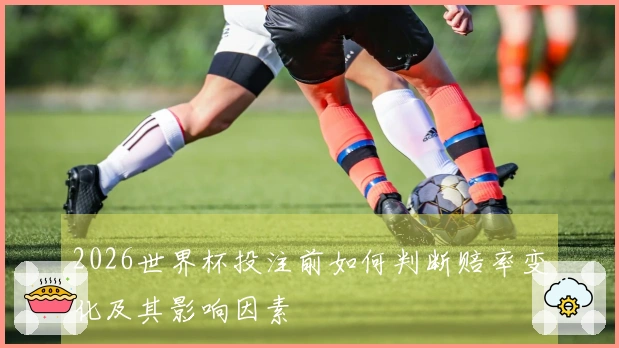 2026世界杯投注前如何判断赔率变化及其影响因素