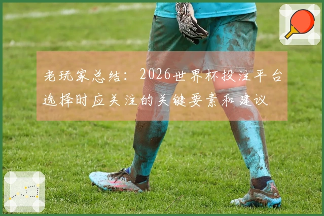 老玩家总结:2026世界杯投注平台选择时应关注的关键要素和建议